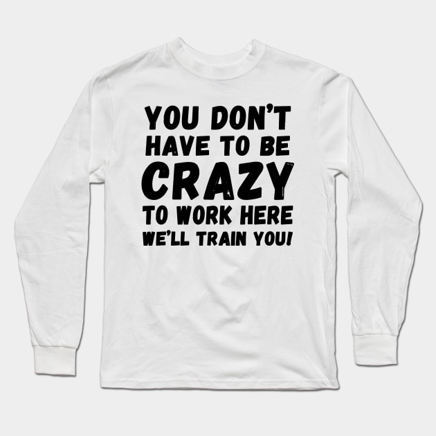 you don't have to be crazy to work here we'll train you Long Sleeve T-Shirt by Horisondesignz